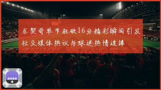 东契奇单节狂砍16分精彩瞬间引发社交媒体热议与球迷热情追捧