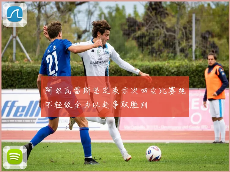 阿尔瓦雷斯坚定表示次回合比赛绝不轻敌全力以赴争取胜利