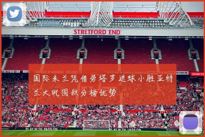 国际米兰凭借劳塔罗进球小胜亚特兰大巩固积分榜优势